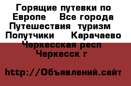 Горящие путевки по Европе! - Все города Путешествия, туризм » Попутчики   . Карачаево-Черкесская респ.,Черкесск г.